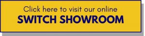 Click here to visit our online Switch Showroom. Yellow rectangular button on blue background